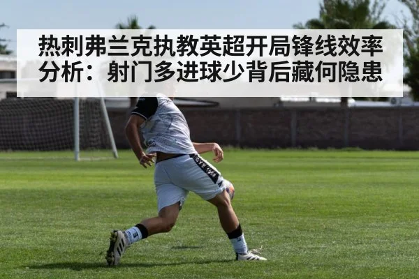 热刺弗兰克执教英超开局锋线效率分析：射门多进球少背后藏何隐患