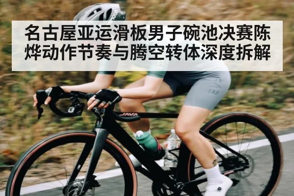 名古屋亚运滑板男子碗池决赛陈烨动作节奏与腾空转体深度拆解