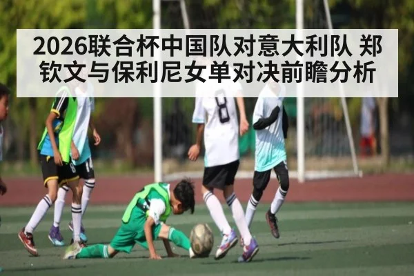 2026联合杯中国队对意大利队 郑钦文与保利尼女单对决前瞻分析