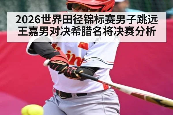 2026世界田径锦标赛男子跳远王嘉男对决希腊名将决赛分析