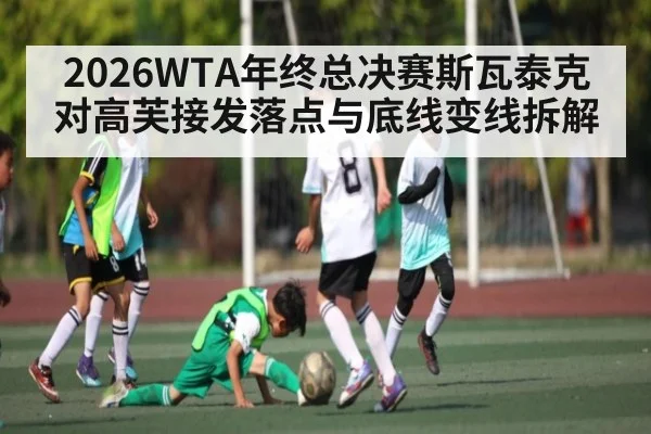 2026WTA年终总决赛斯瓦泰克对高芙接发落点与底线变线拆解